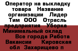 Оператор на выкладку товара › Название организации ­ Лидер Тим, ООО › Отрасль предприятия ­ Уборка › Минимальный оклад ­ 28 000 - Все города Работа » Вакансии   . Кировская обл.,Захарищево п.